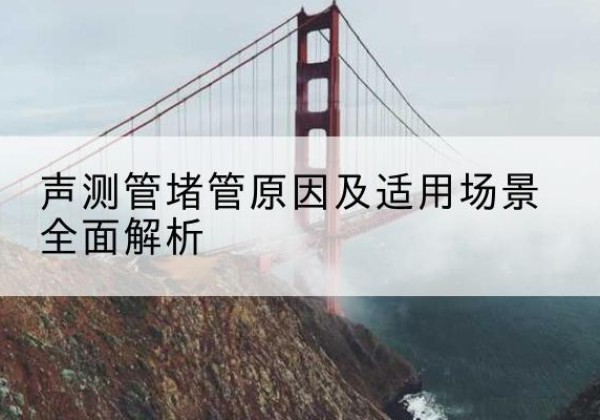 兴和声测管堵管的主要原因有哪些？-声测管堵管原因及适用场景全面解析