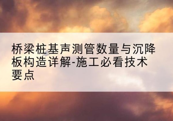 兴和桩基需要预埋几根声测管？-桥梁桩基声测管数量与沉降板构造详解-施工必看技术要点